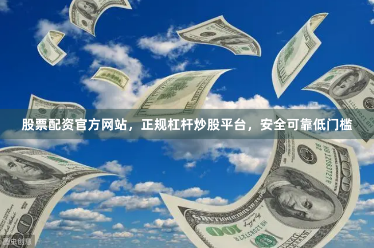 股票配资官方网站，正规杠杆炒股平台，安全可靠低门槛