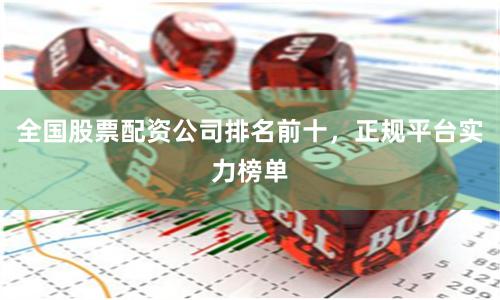 全国股票配资公司排名前十，正规平台实力榜单