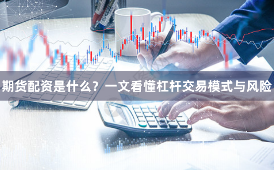 期货配资是什么？一文看懂杠杆交易模式与风险