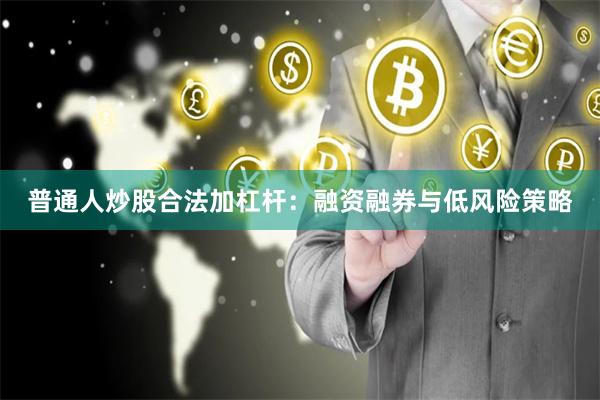 普通人炒股合法加杠杆：融资融券与低风险策略