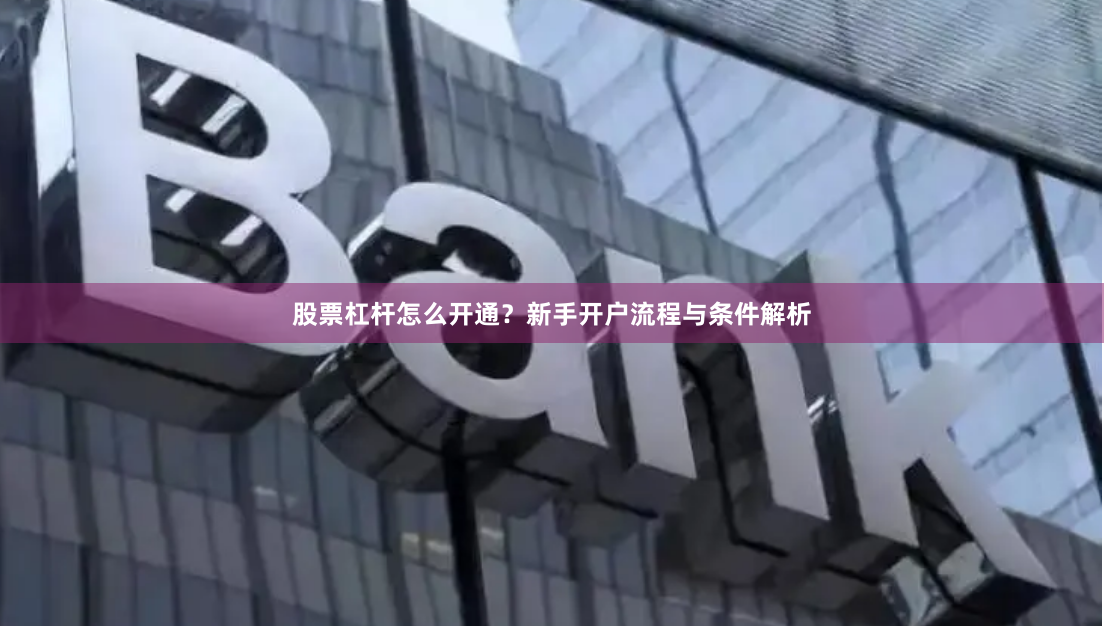 股票杠杆怎么开通？新手开户流程与条件解析