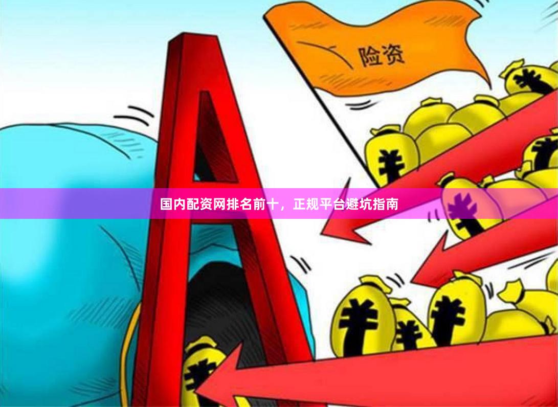 国内配资网排名前十，正规平台避坑指南