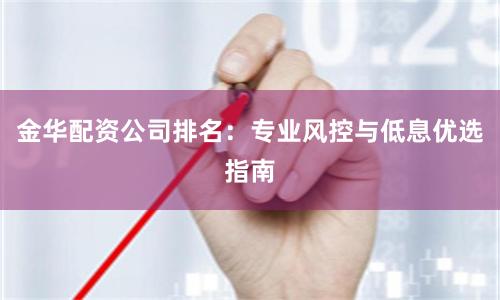 金华配资公司排名：专业风控与低息优选指南