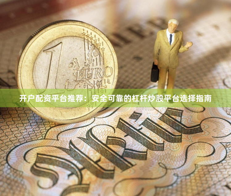 开户配资平台推荐：安全可靠的杠杆炒股平台选择指南