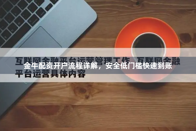 金牛配资开户流程详解，安全低门槛快速到账