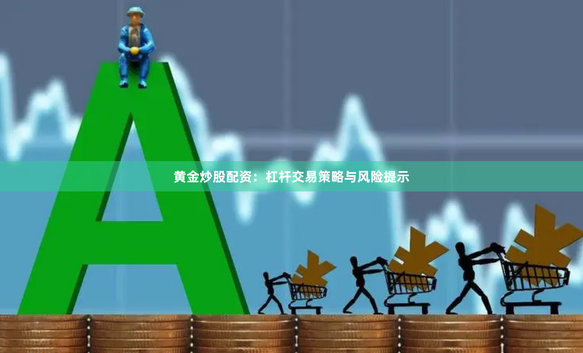 黄金炒股配资：杠杆交易策略与风险提示